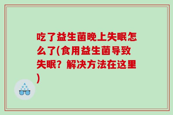 吃了益生菌晚上失眠怎么了(食用益生菌导致失眠？解决方法在这里)
