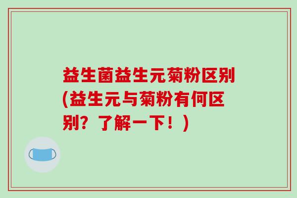 益生菌益生元菊粉区别(益生元与菊粉有何区别？了解一下！)