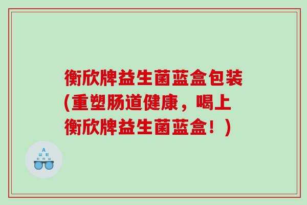 衡欣牌益生菌蓝盒包装(重塑肠道健康，喝上衡欣牌益生菌蓝盒！)