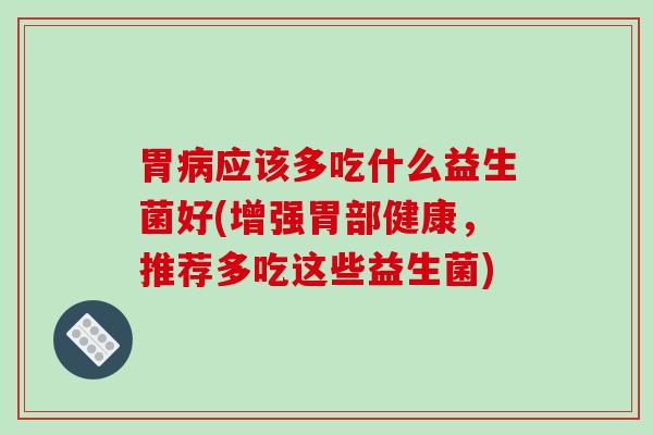 胃病应该多吃什么益生菌好(增强胃部健康，推荐多吃这些益生菌)