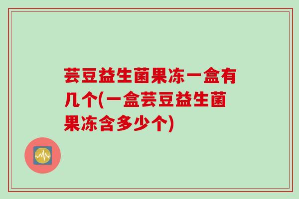 芸豆益生菌果冻一盒有几个(一盒芸豆益生菌果冻含多少个)