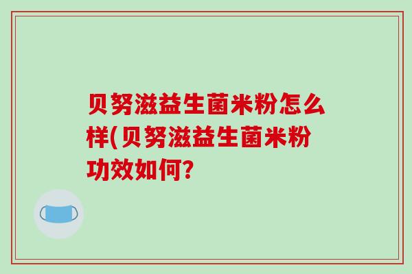 贝努滋益生菌米粉怎么样(贝努滋益生菌米粉功效如何？