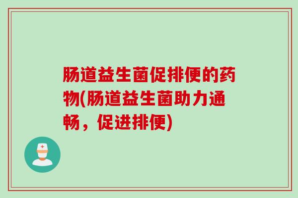 肠道益生菌促排便的药物(肠道益生菌助力通畅，促进排便)