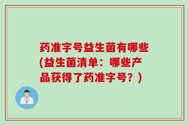 药准字号益生菌有哪些(益生菌清单：哪些产品获得了药准字号？)