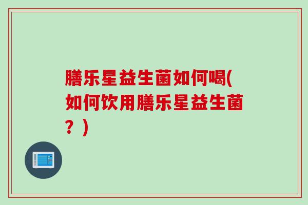 膳乐星益生菌如何喝(如何饮用膳乐星益生菌？)