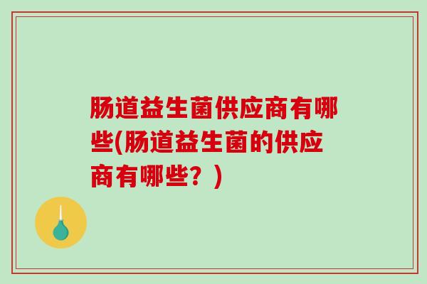 肠道益生菌供应商有哪些(肠道益生菌的供应商有哪些？)