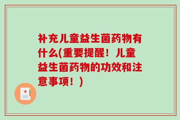 补充儿童益生菌药物有什么(重要提醒！儿童益生菌药物的功效和注意事项！)