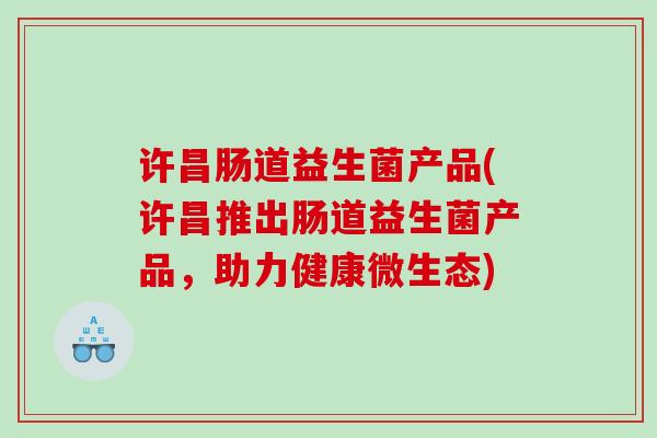 许昌肠道益生菌产品(许昌推出肠道益生菌产品，助力健康微生态)
