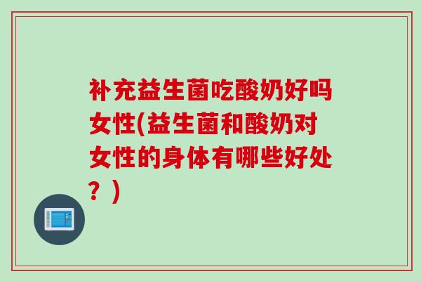 补充益生菌吃酸奶好吗女性(益生菌和酸奶对女性的身体有哪些好处？)