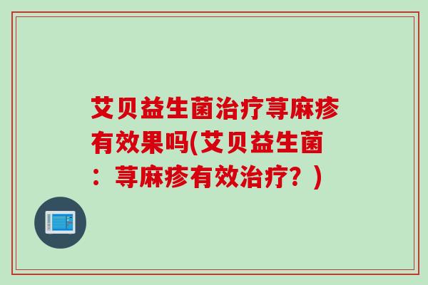 艾贝益生菌治疗荨麻疹有效果吗(艾贝益生菌：荨麻疹有效治疗？)