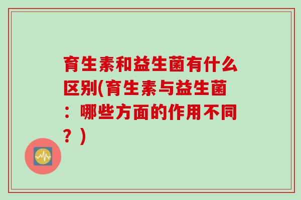 育生素和益生菌有什么区别(育生素与益生菌：哪些方面的作用不同？)