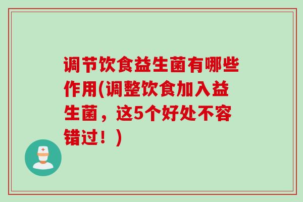 调节饮食益生菌有哪些作用(调整饮食加入益生菌，这5个好处不容错过！)