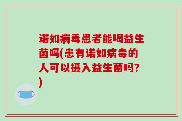 诺如病毒患者能喝益生菌吗(患有诺如病毒的人可以摄入益生菌吗？)