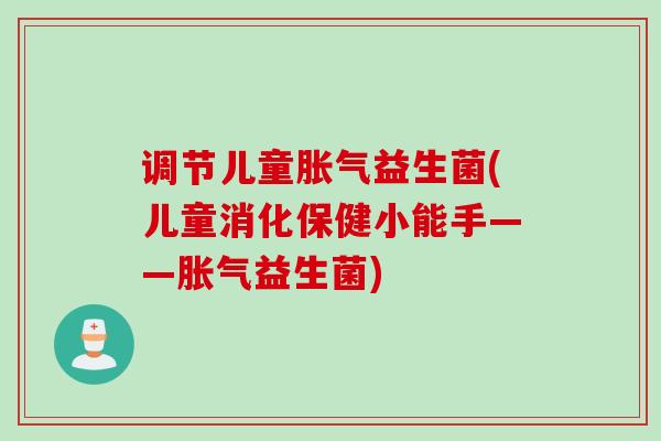调节儿童益生菌(儿童消化保健小能手——益生菌)