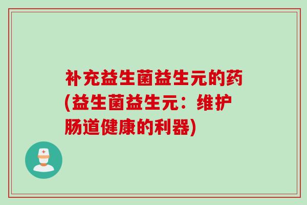 补充益生菌益生元的药(益生菌益生元：维护肠道健康的利器)