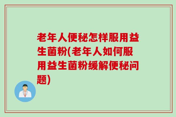 老年人怎样服用益生菌粉(老年人如何服用益生菌粉缓解问题)