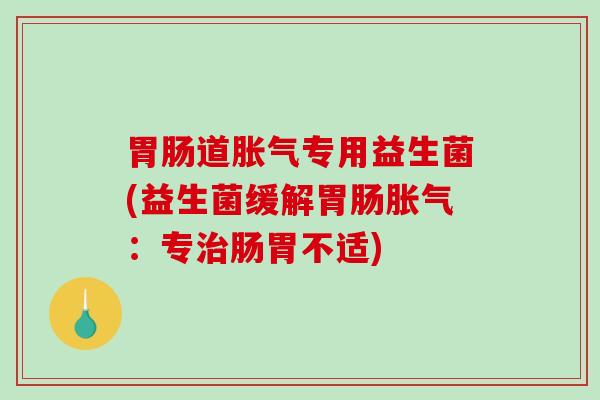 胃肠道胀气专用益生菌(益生菌缓解胃肠胀气：专治肠胃不适)