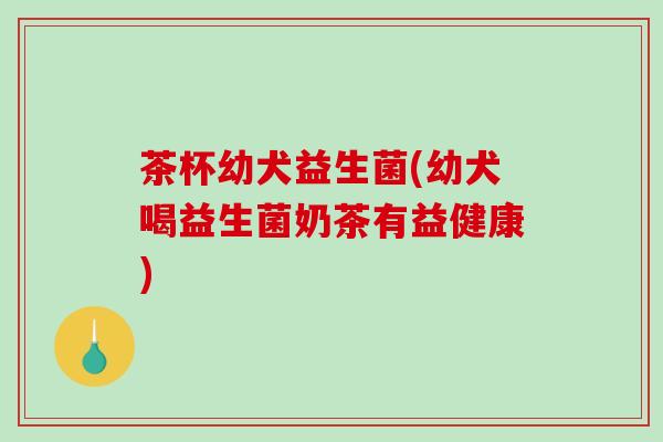 茶杯幼犬益生菌(幼犬喝益生菌奶茶有益健康)