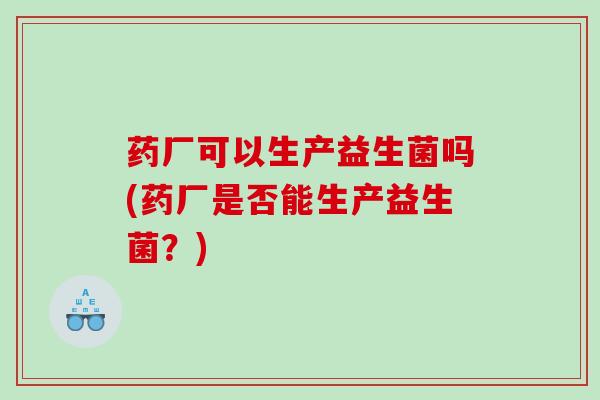 药厂可以生产益生菌吗(药厂是否能生产益生菌？)