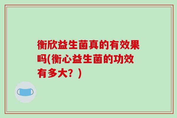 衡欣益生菌真的有效果吗(衡心益生菌的功效有多大？)