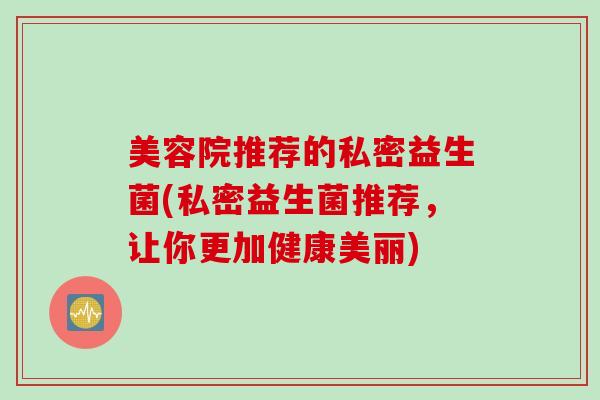 美容院推荐的私密益生菌(私密益生菌推荐，让你更加健康美丽)