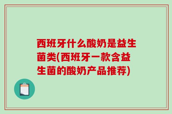 西班牙什么酸奶是益生菌类(西班牙一款含益生菌的酸奶产品推荐)