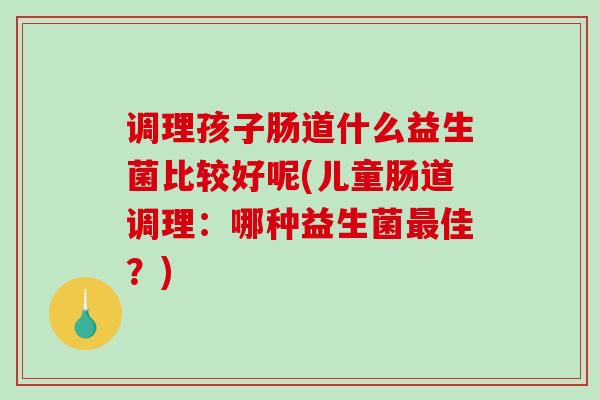 调理孩子肠道什么益生菌比较好呢(儿童肠道调理：哪种益生菌最佳？)