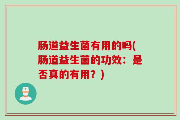 肠道益生菌有用的吗(肠道益生菌的功效：是否真的有用？)