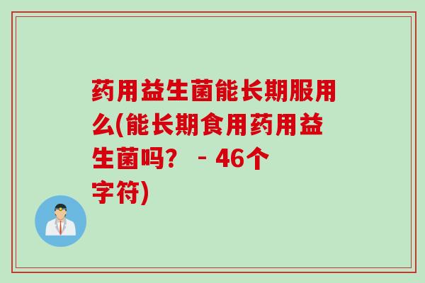 药用益生菌能长期服用么(能长期食用药用益生菌吗？ - 46个字符)