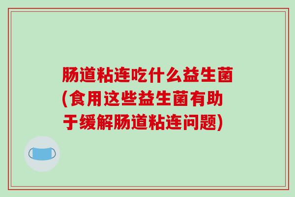 肠道粘连吃什么益生菌(食用这些益生菌有助于缓解肠道粘连问题) 肠道粘连吃什么益生菌(食用这些益生菌有助于缓解肠道粘连问题)