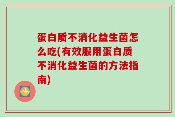 蛋白质不消化益生菌怎么吃(有效服用蛋白质不消化益生菌的方法指南)