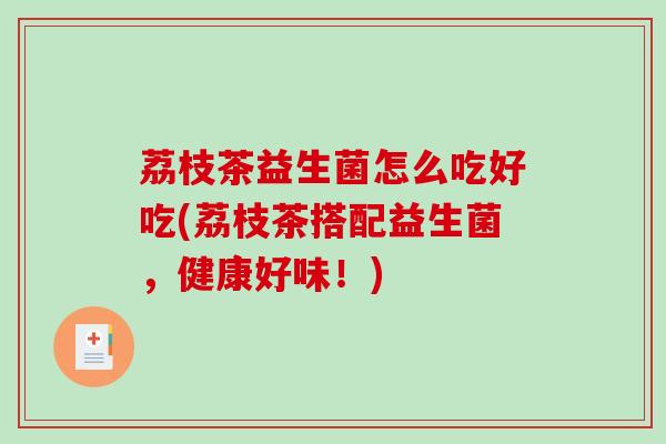 荔枝茶益生菌怎么吃好吃(荔枝茶搭配益生菌，健康好味！)