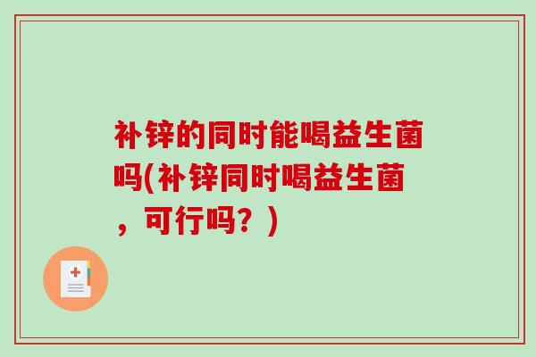 补锌的同时能喝益生菌吗(补锌同时喝益生菌，可行吗？)
