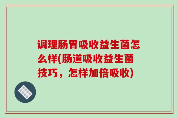 调理肠胃吸收益生菌怎么样(肠道吸收益生菌技巧，怎样加倍吸收)