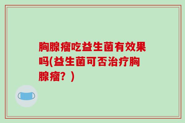 胸腺瘤吃益生菌有效果吗(益生菌可否治疗胸腺瘤？)