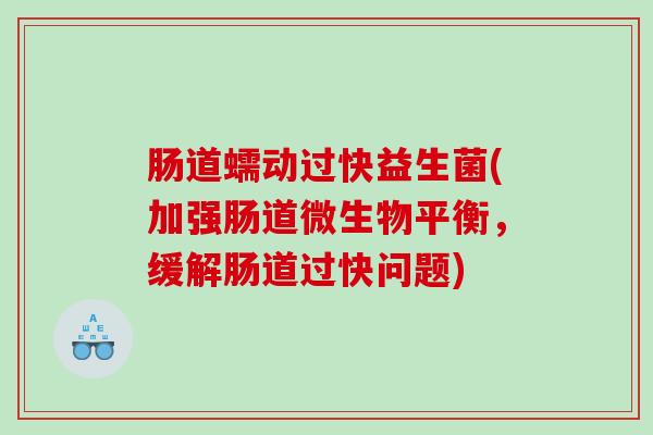肠道蠕动过快益生菌(加强肠道微生物平衡,缓解肠道过快问题) 肠道蠕动过快益生菌(加强肠道微生物平衡,缓解肠道过快问题)