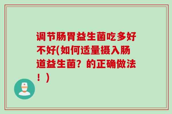 调节肠胃益生菌吃多好不好(如何适量摄入肠道益生菌？的正确做法！)