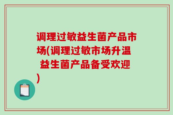 调理益生菌产品市场(调理市场升温 益生菌产品备受欢迎) 调理益生菌产品市场(调理市场升温 益生菌产品备受欢迎)
