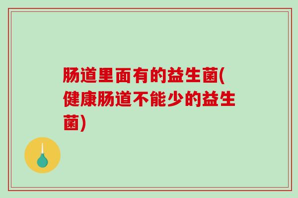 肠道里面有的益生菌(健康肠道不能少的益生菌) 肠道里面有的益生菌(健康肠道不能少的益生菌)