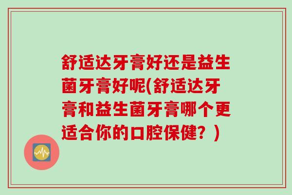 舒适达牙膏好还是益生菌牙膏好呢(舒适达牙膏和益生菌牙膏哪个更适合你的口腔保健？)