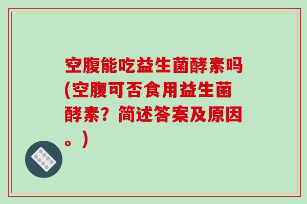 空腹能吃益生菌酵素吗(空腹可否食用益生菌酵素？简述答案及原因。)