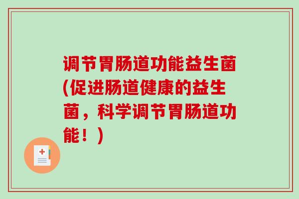 调节胃肠道功能益生菌(促进肠道健康的益生菌，科学调节胃肠道功能！)