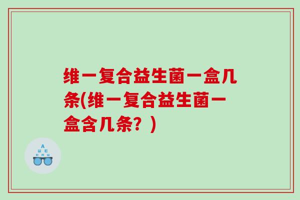 维一复合益生菌一盒几条(维一复合益生菌一盒含几条？)