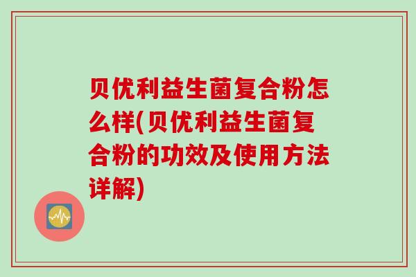 贝优利益生菌复合粉怎么样(贝优利益生菌复合粉的功效及使用方法详解)