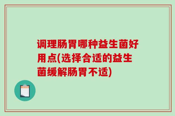 调理肠胃哪种益生菌好用点(选择合适的益生菌缓解肠胃不适)