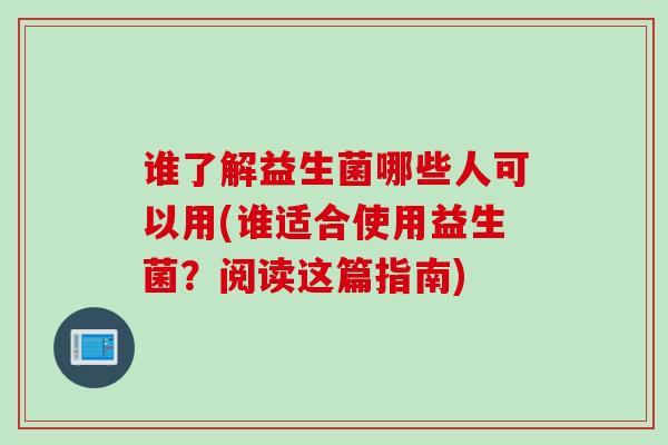 谁了解益生菌哪些人可以用(谁适合使用益生菌？阅读这篇指南)