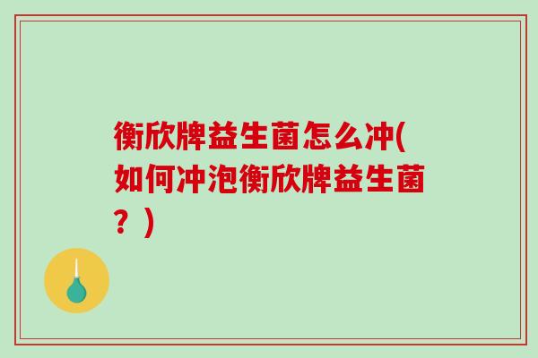 衡欣牌益生菌怎么冲(如何冲泡衡欣牌益生菌？)