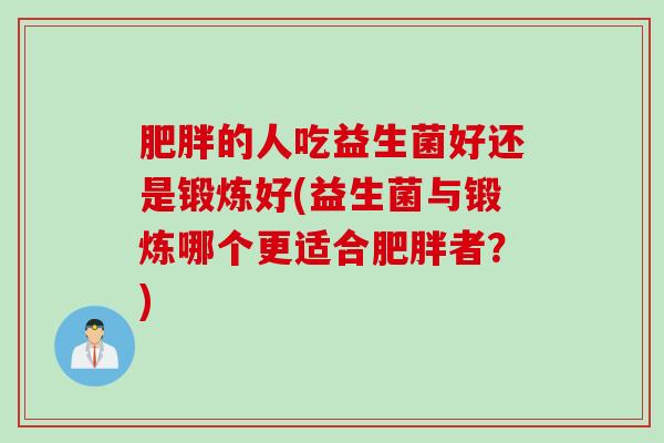 的人吃益生菌好还是锻炼好(益生菌与锻炼哪个更适合者?) 的人吃益生菌好还是锻炼好(益生菌与锻炼哪个更适合者?)