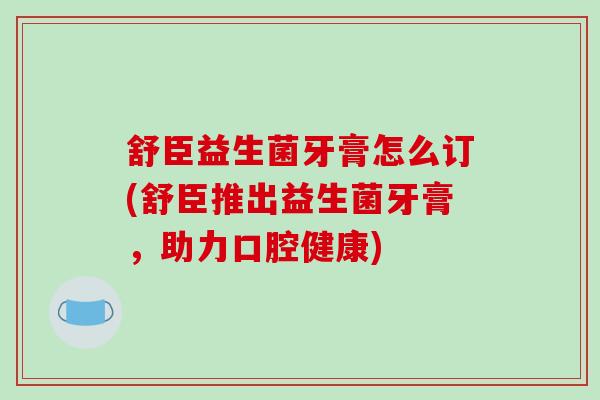 舒臣益生菌牙膏怎么订(舒臣推出益生菌牙膏，助力口腔健康)