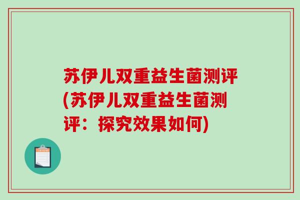 苏伊儿双重益生菌测评(苏伊儿双重益生菌测评：探究效果如何)